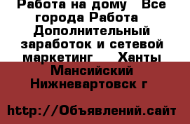 Работа на дому - Все города Работа » Дополнительный заработок и сетевой маркетинг   . Ханты-Мансийский,Нижневартовск г.